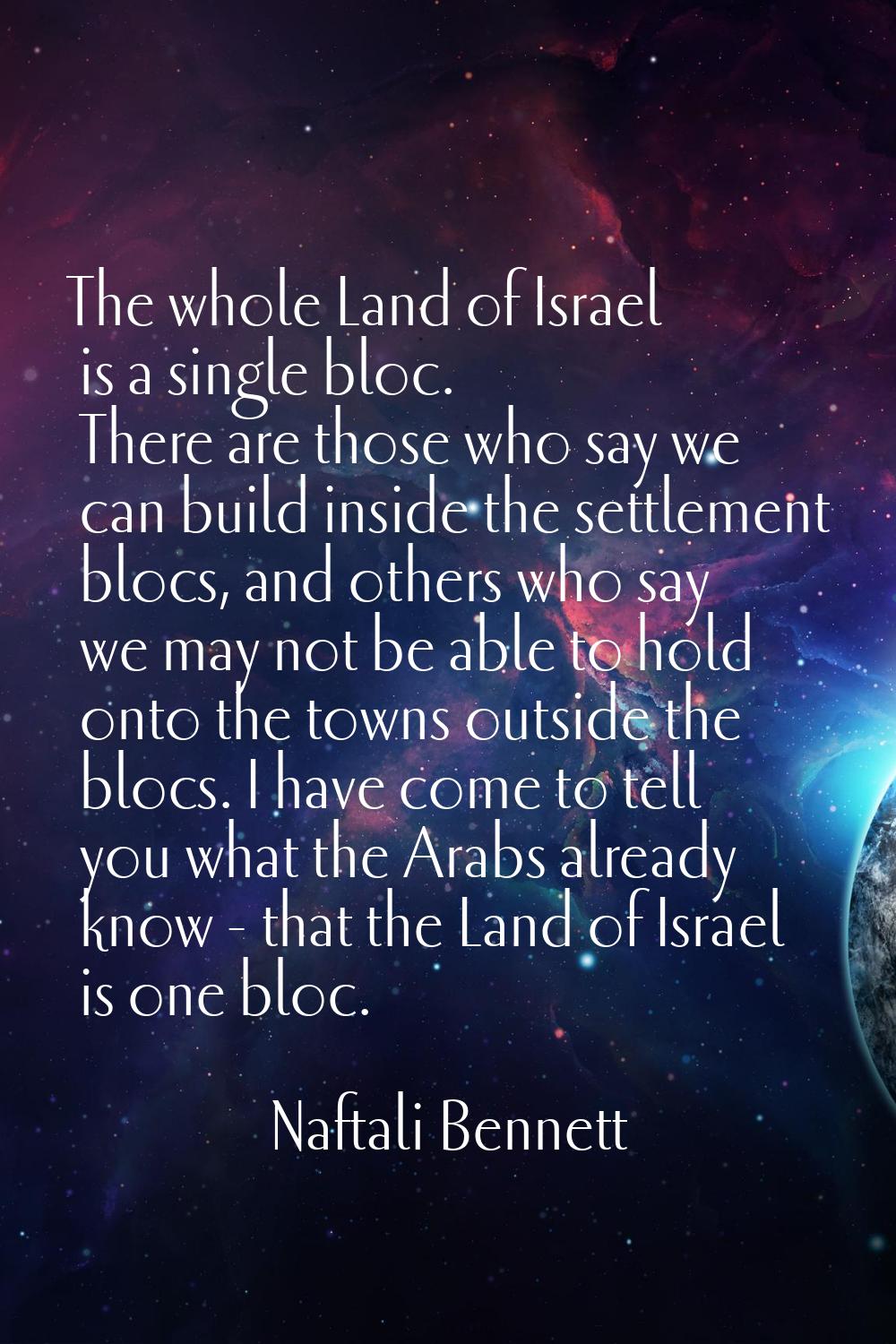 The whole Land of Israel is a single bloc. There are those who say we can build inside the settleme