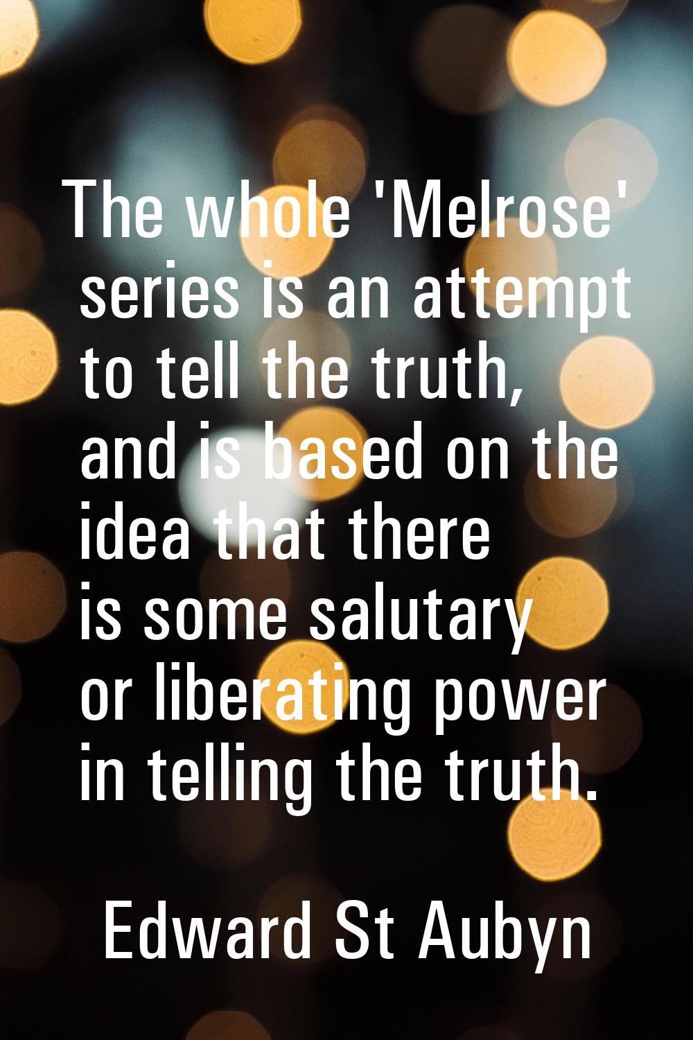 The whole 'Melrose' series is an attempt to tell the truth, and is based on the idea that there is 