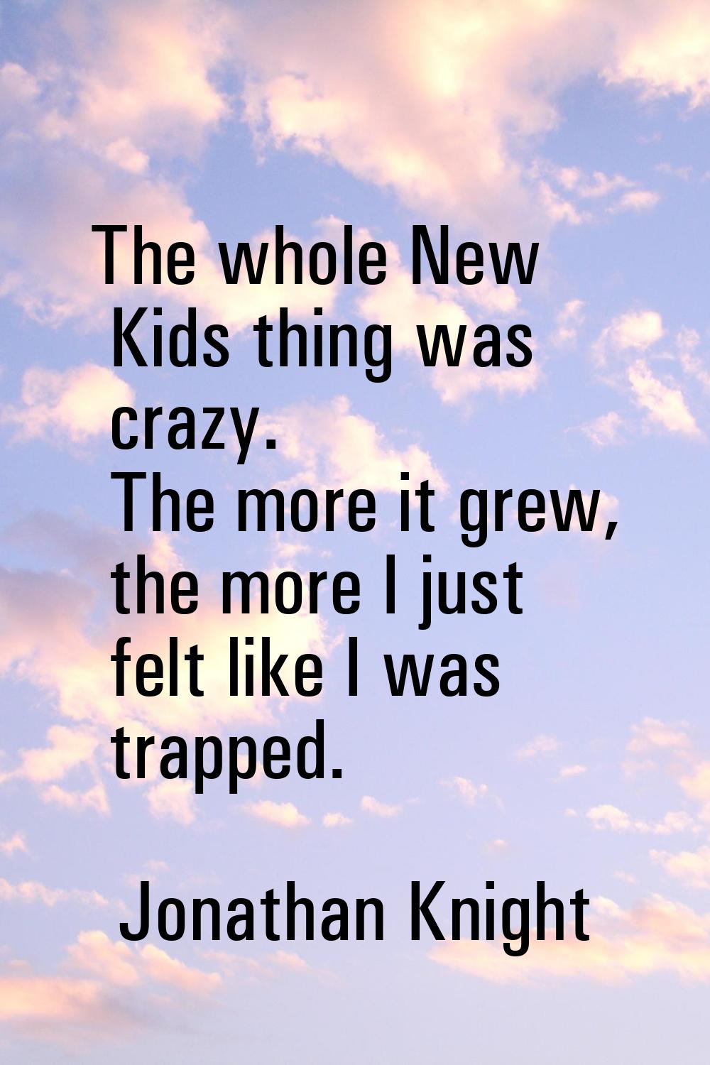 The whole New Kids thing was crazy. The more it grew, the more I just felt like I was trapped.