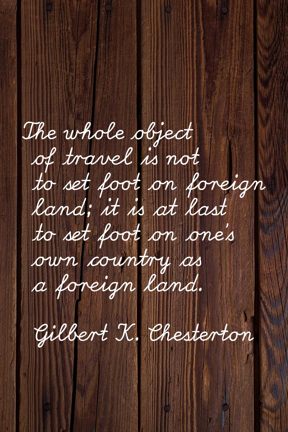 The whole object of travel is not to set foot on foreign land; it is at last to set foot on one's o