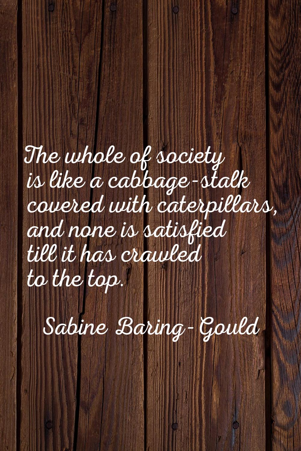 The whole of society is like a cabbage-stalk covered with caterpillars, and none is satisfied till 