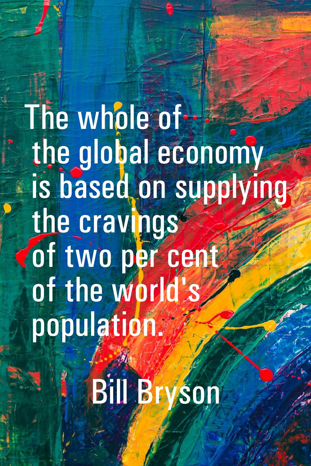 The whole of the global economy is based on supplying the cravings of two per cent of the world's p