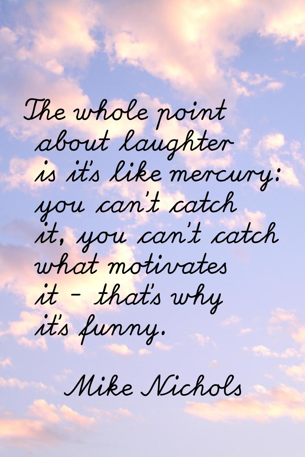 The whole point about laughter is it's like mercury: you can't catch it, you can't catch what motiv