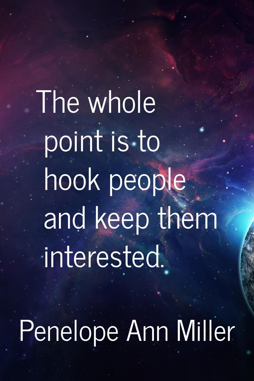 The whole point is to hook people and keep them interested.