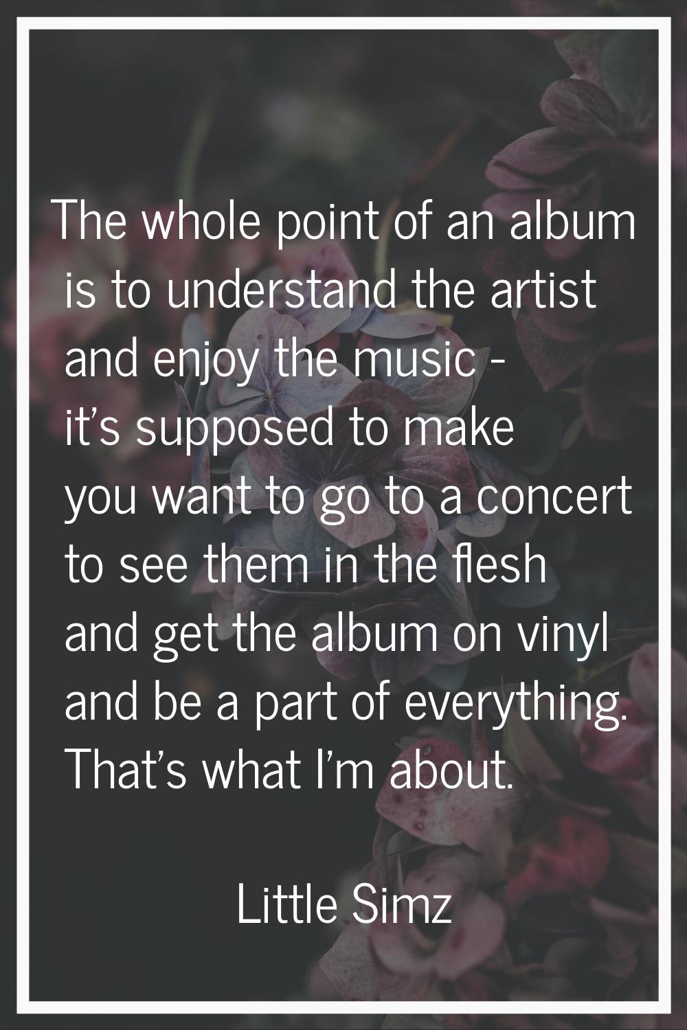 The whole point of an album is to understand the artist and enjoy the music - it's supposed to make