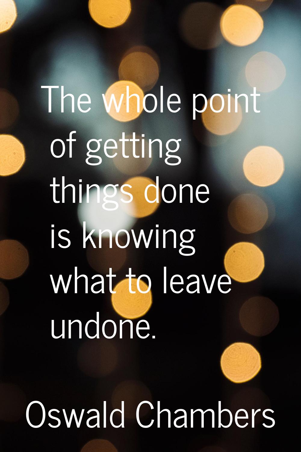 The whole point of getting things done is knowing what to leave undone.