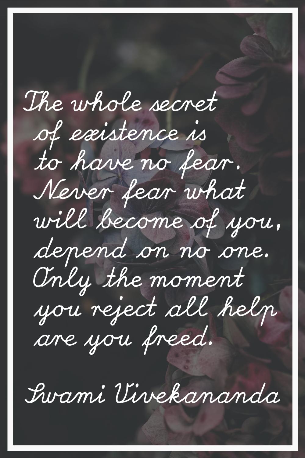 The whole secret of existence is to have no fear. Never fear what will become of you, depend on no 