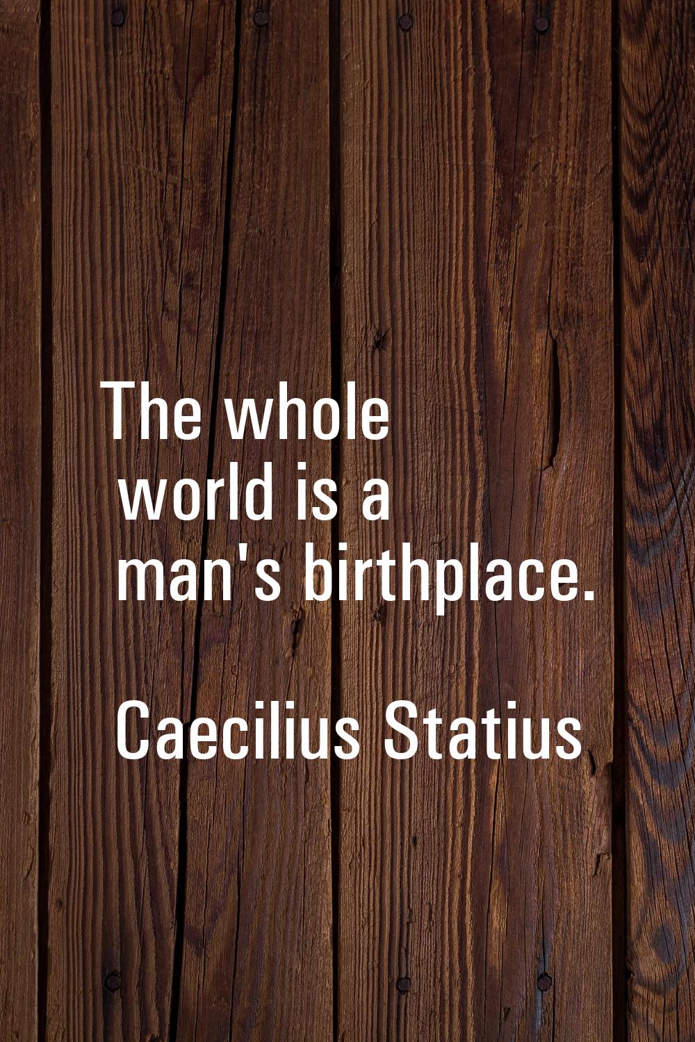 The whole world is a man's birthplace.