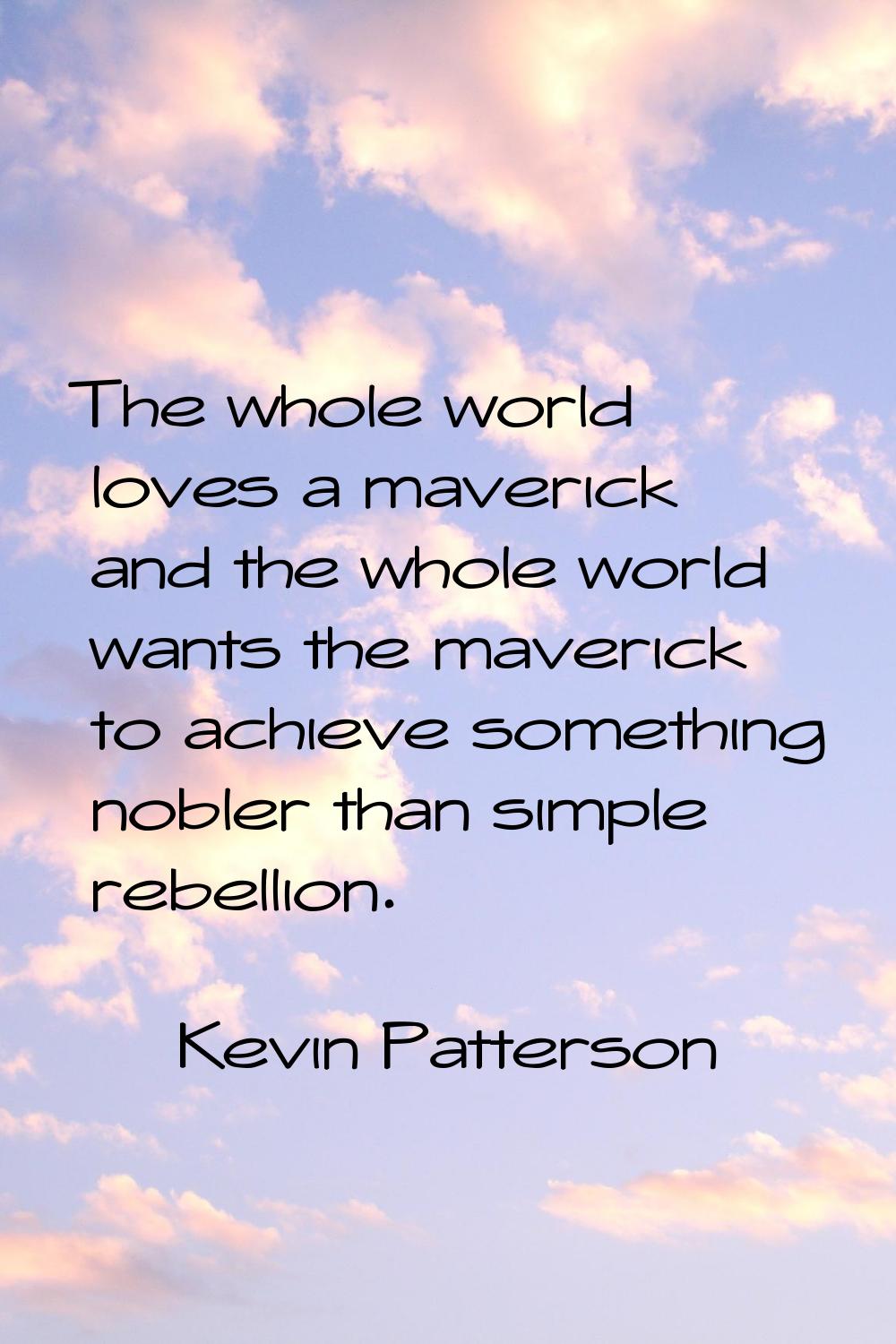 The whole world loves a maverick and the whole world wants the maverick to achieve something nobler