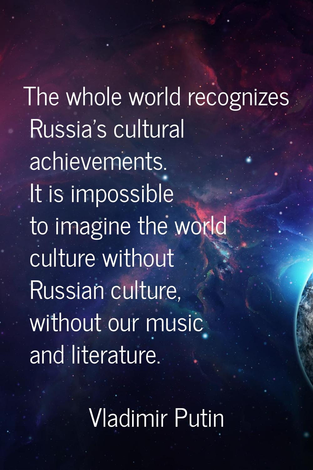 The whole world recognizes Russia's cultural achievements. It is impossible to imagine the world cu