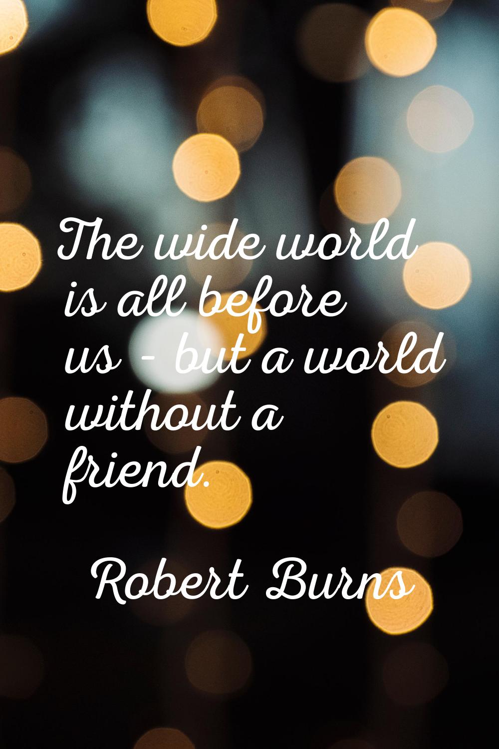 The wide world is all before us - but a world without a friend.
