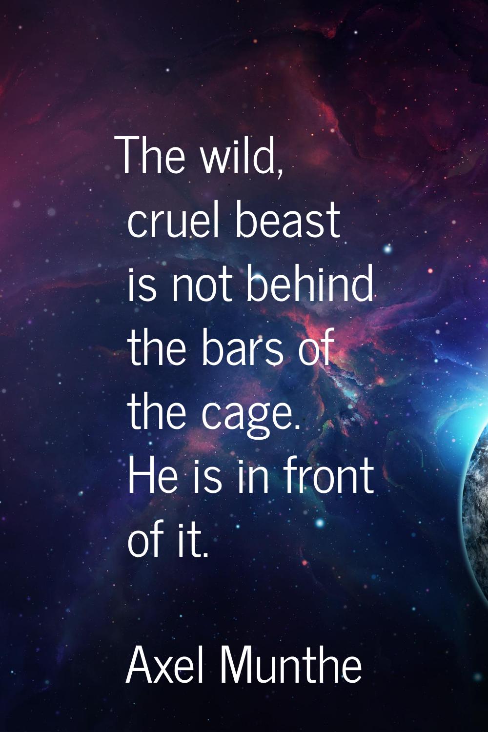 The wild, cruel beast is not behind the bars of the cage. He is in front of it.