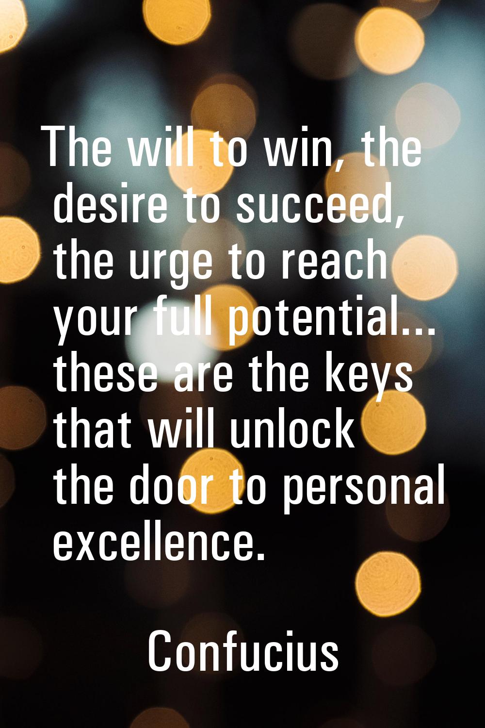 The will to win, the desire to succeed, the urge to reach your full potential... these are the keys