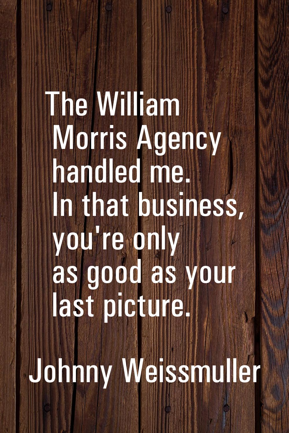 The William Morris Agency handled me. In that business, you're only as good as your last picture.