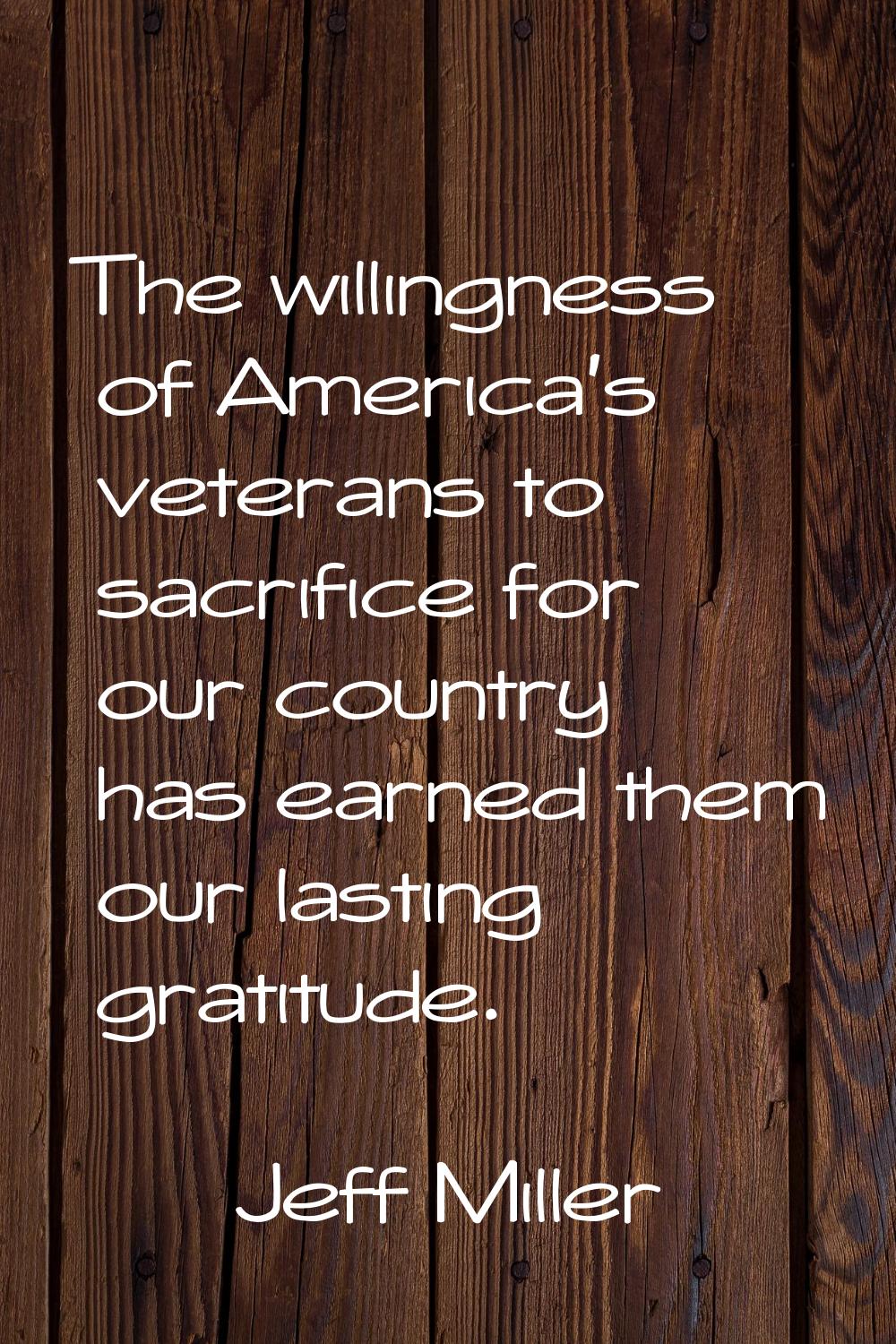 The willingness of America's veterans to sacrifice for our country has earned them our lasting grat