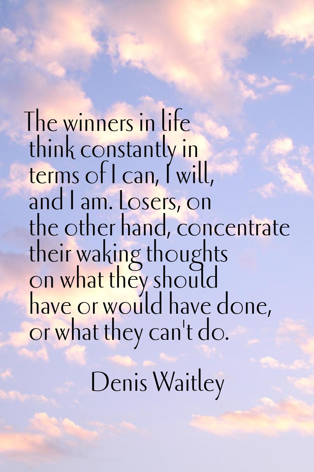 The winners in life think constantly in terms of I can, I will, and I am. Losers, on the other hand
