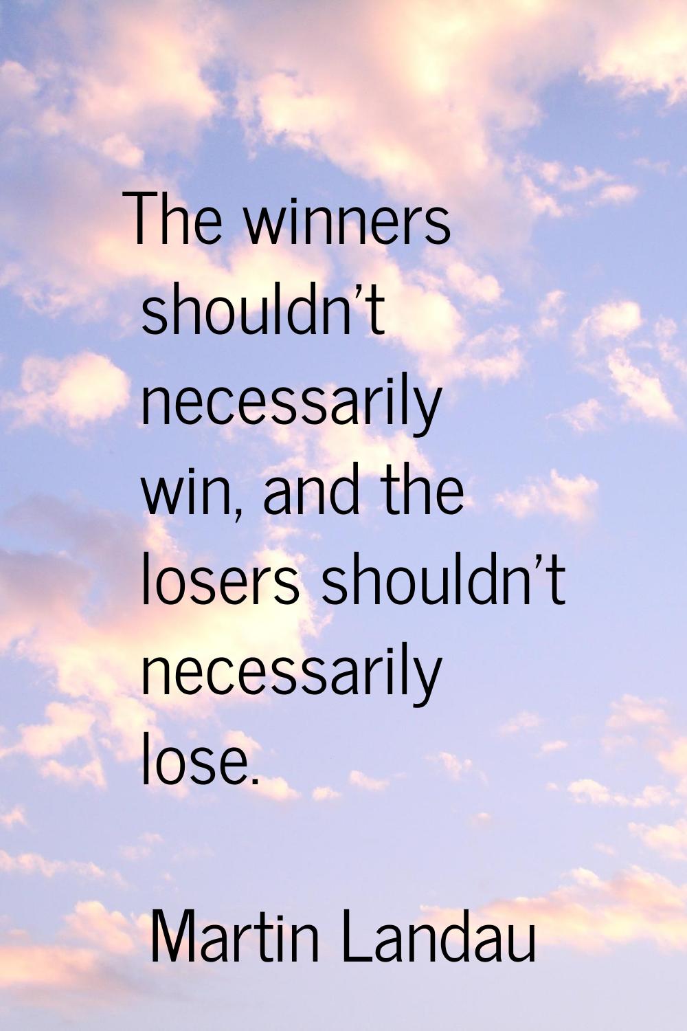 The winners shouldn't necessarily win, and the losers shouldn't necessarily lose.