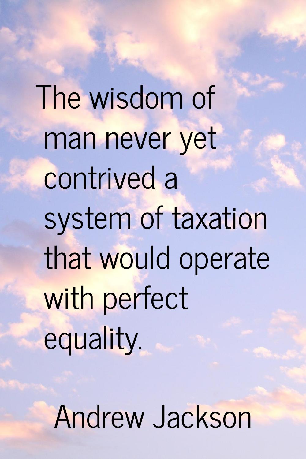 The wisdom of man never yet contrived a system of taxation that would operate with perfect equality