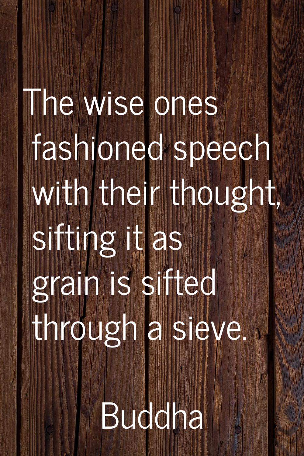 The wise ones fashioned speech with their thought, sifting it as grain is sifted through a sieve.
