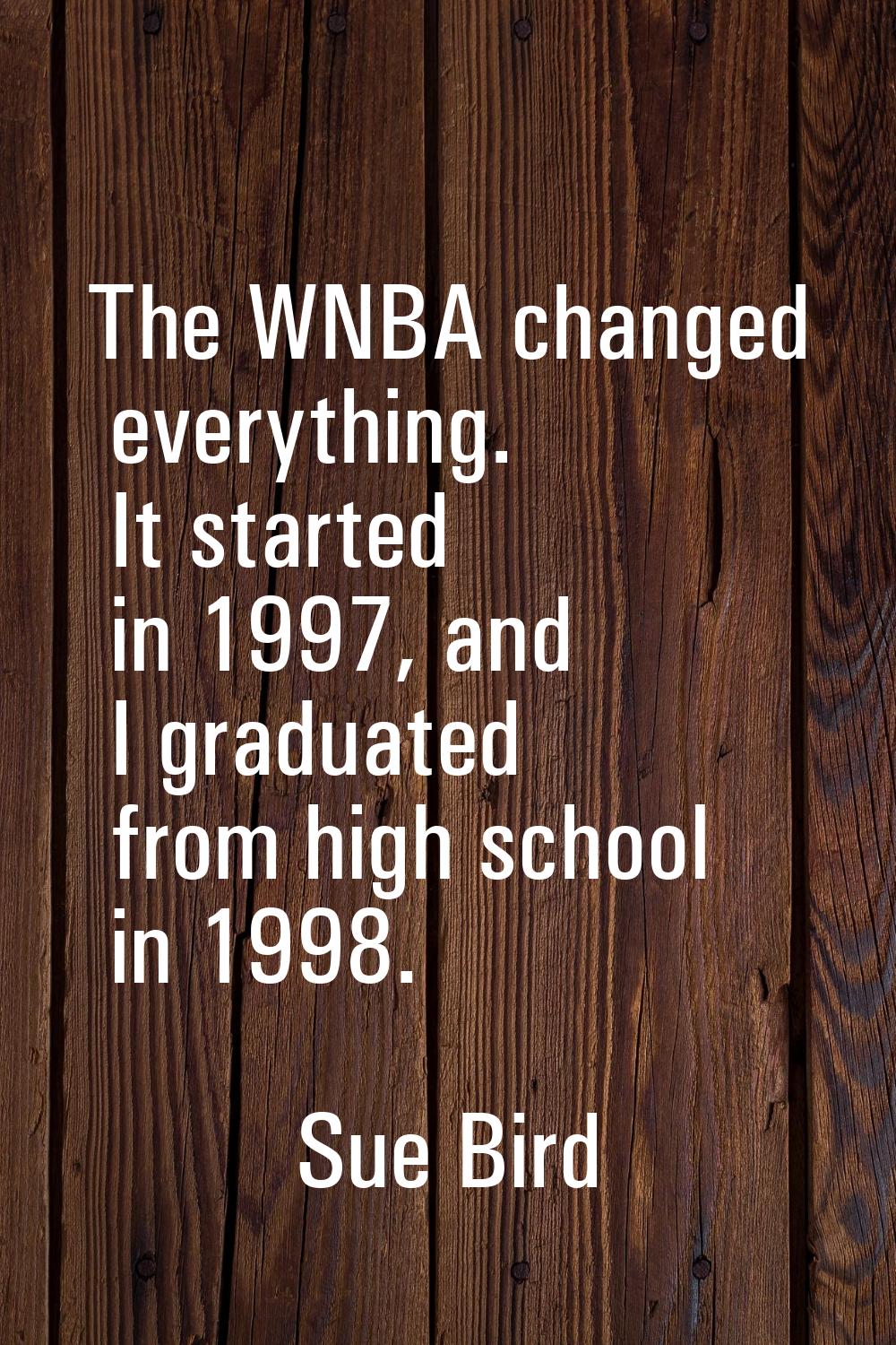 The WNBA changed everything. It started in 1997, and I graduated from high school in 1998.