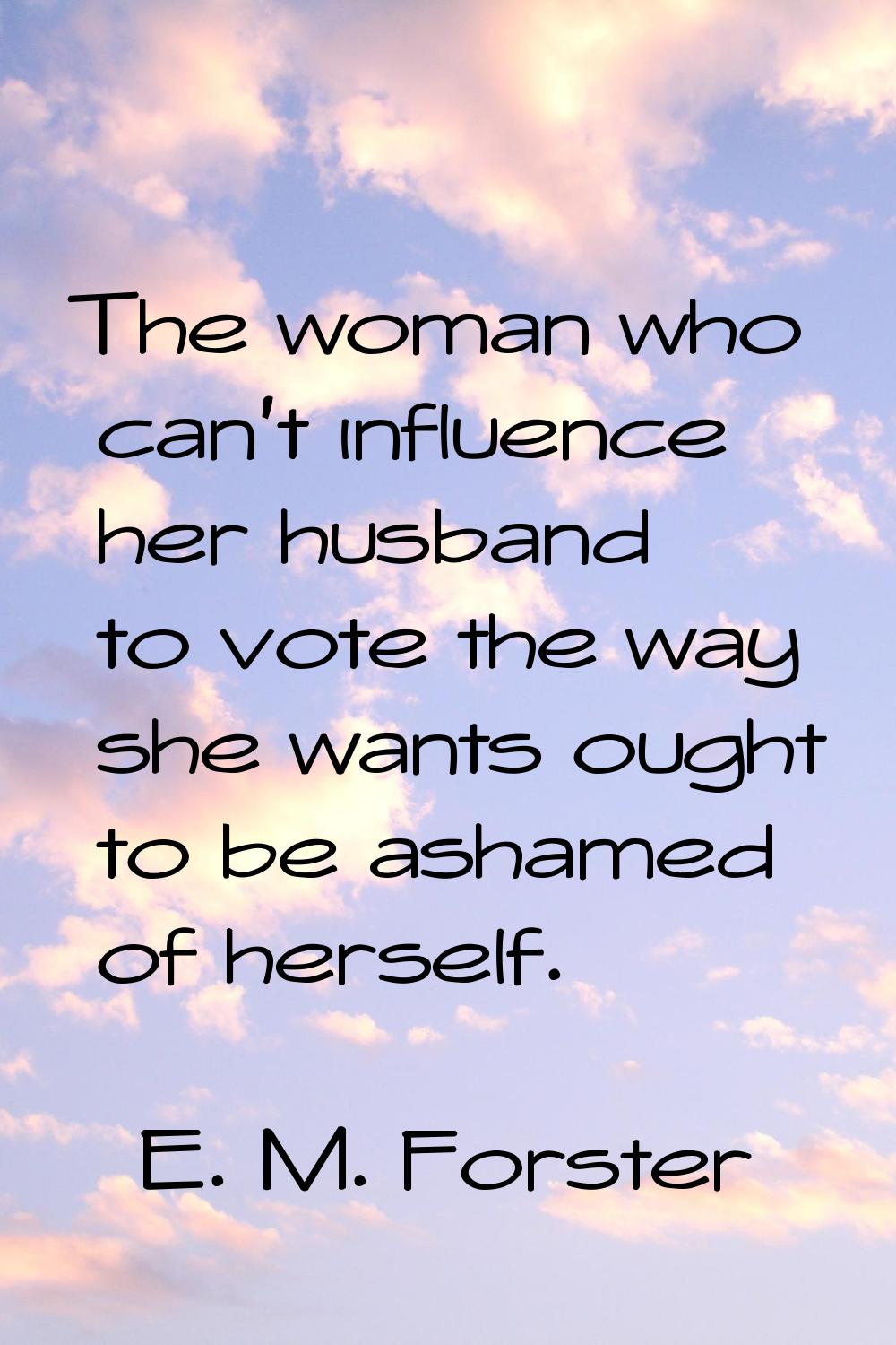 The woman who can't influence her husband to vote the way she wants ought to be ashamed of herself.