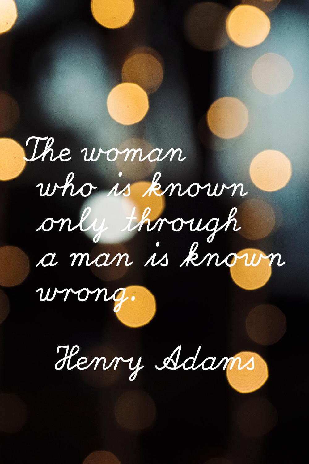 The woman who is known only through a man is known wrong.