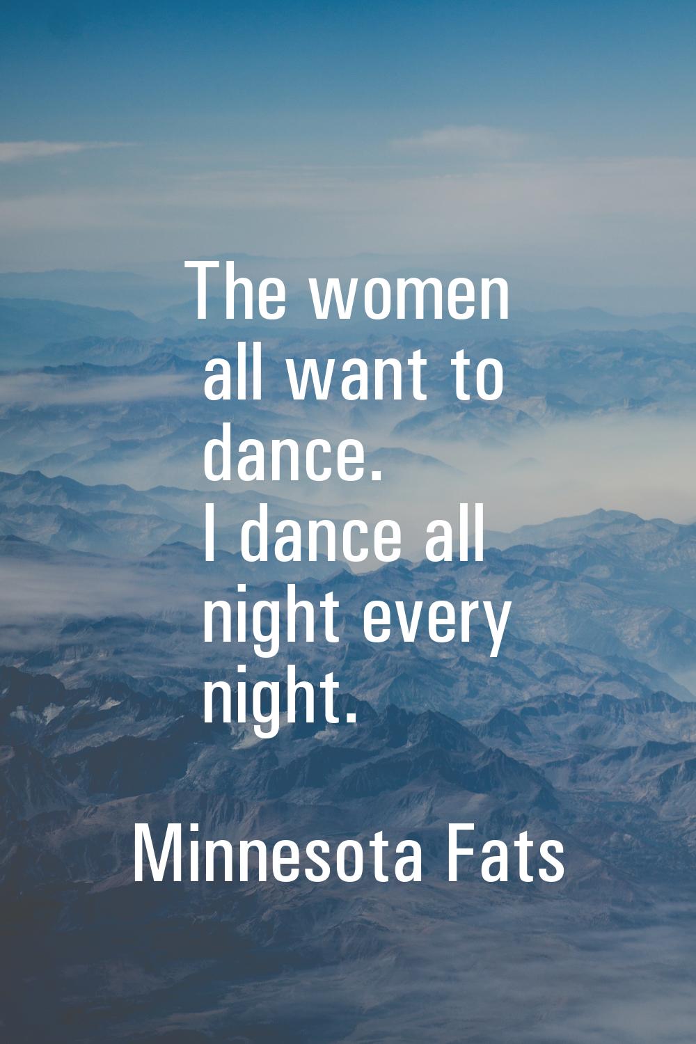 The women all want to dance. I dance all night every night.