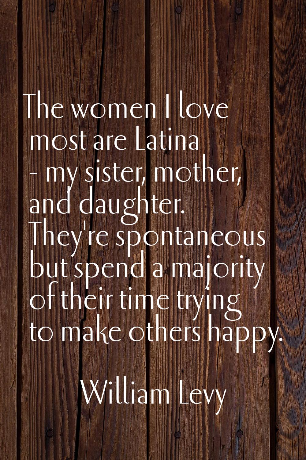 The women I love most are Latina - my sister, mother, and daughter. They're spontaneous but spend a