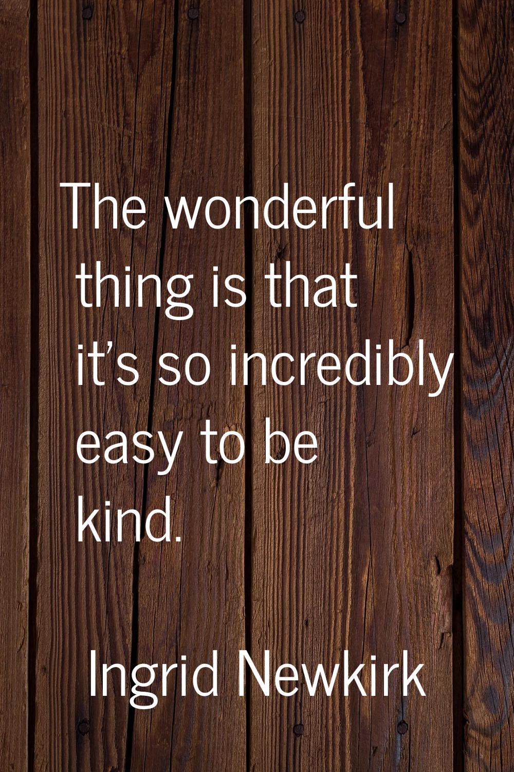 The wonderful thing is that it's so incredibly easy to be kind.