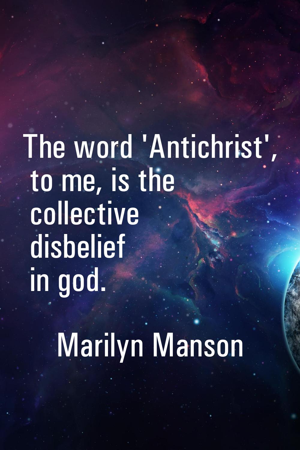 The word 'Antichrist', to me, is the collective disbelief in god.