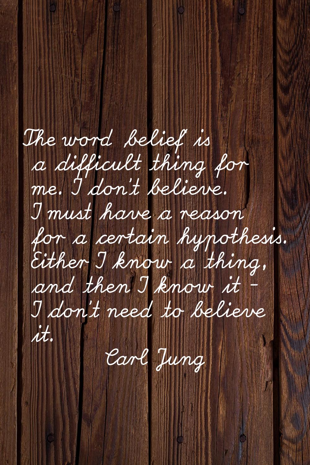 The word 'belief' is a difficult thing for me. I don't believe. I must have a reason for a certain 