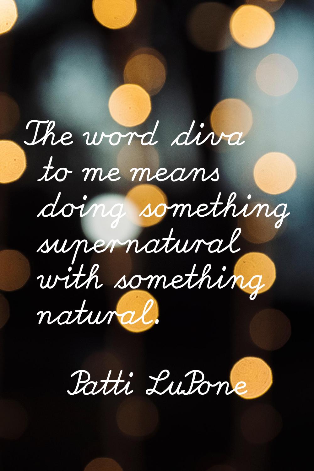 The word diva to me means doing something supernatural with something natural.