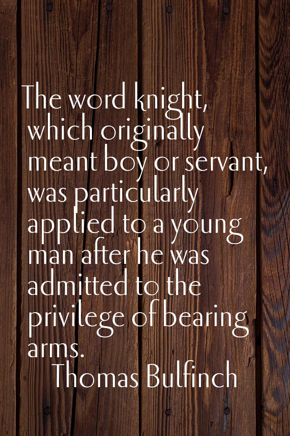 The word knight, which originally meant boy or servant, was particularly applied to a young man aft