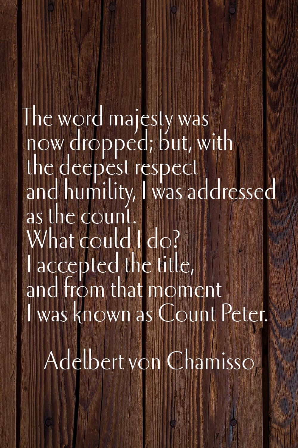 The word majesty was now dropped; but, with the deepest respect and humility, I was addressed as th
