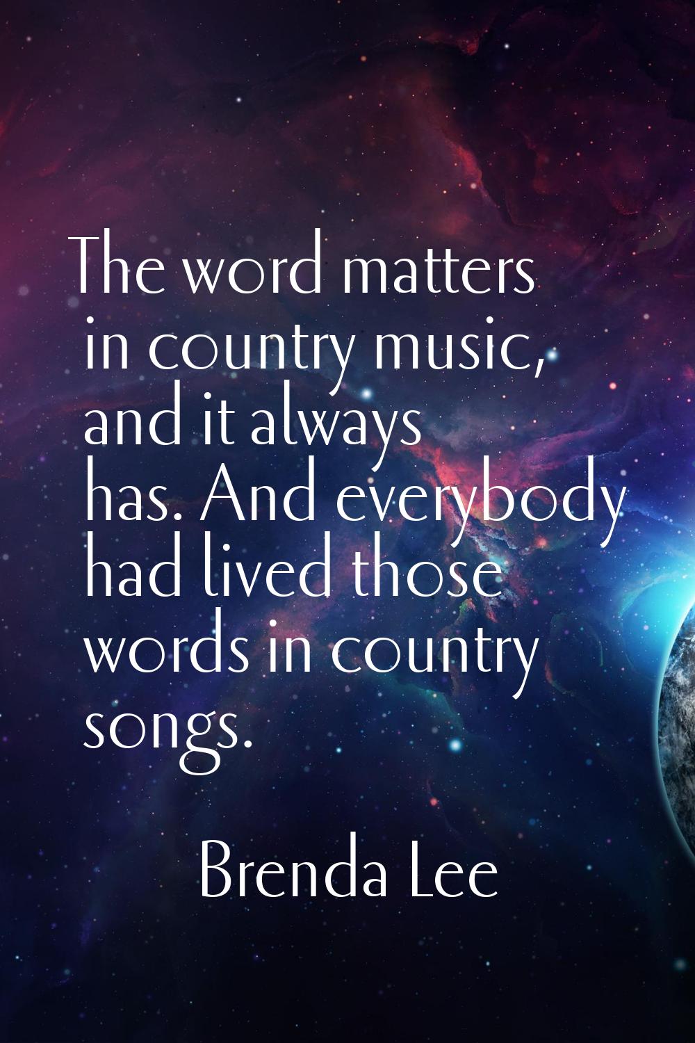 The word matters in country music, and it always has. And everybody had lived those words in countr