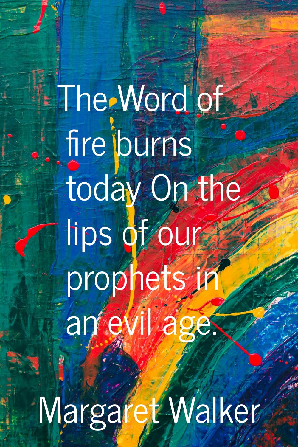 The Word of fire burns today On the lips of our prophets in an evil age.