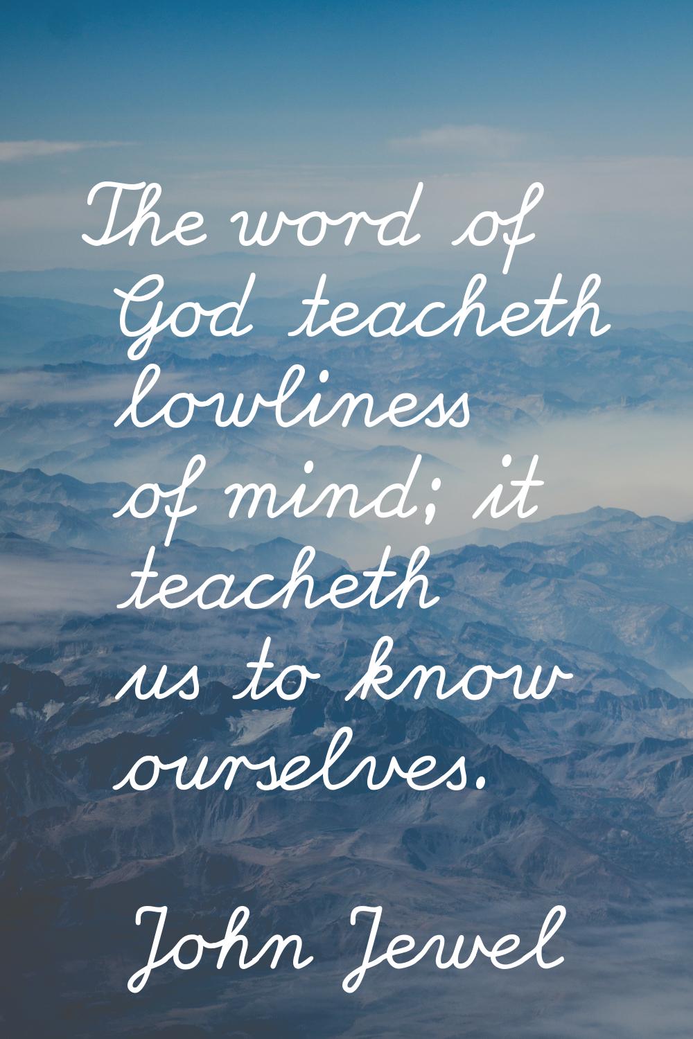 The word of God teacheth lowliness of mind; it teacheth us to know ourselves.