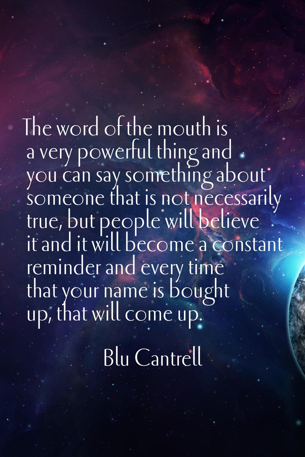 The word of the mouth is a very powerful thing and you can say something about someone that is not 