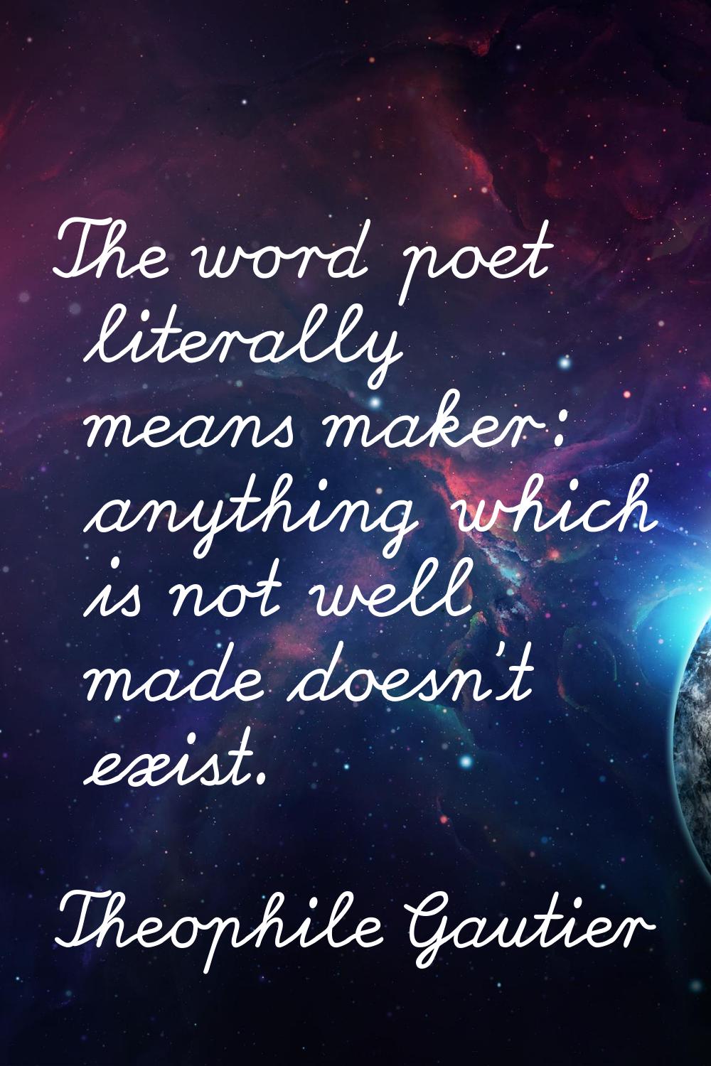 The word poet literally means maker: anything which is not well made doesn't exist.