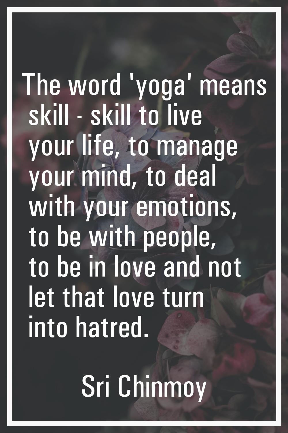 The word 'yoga' means skill - skill to live your life, to manage your mind, to deal with your emoti