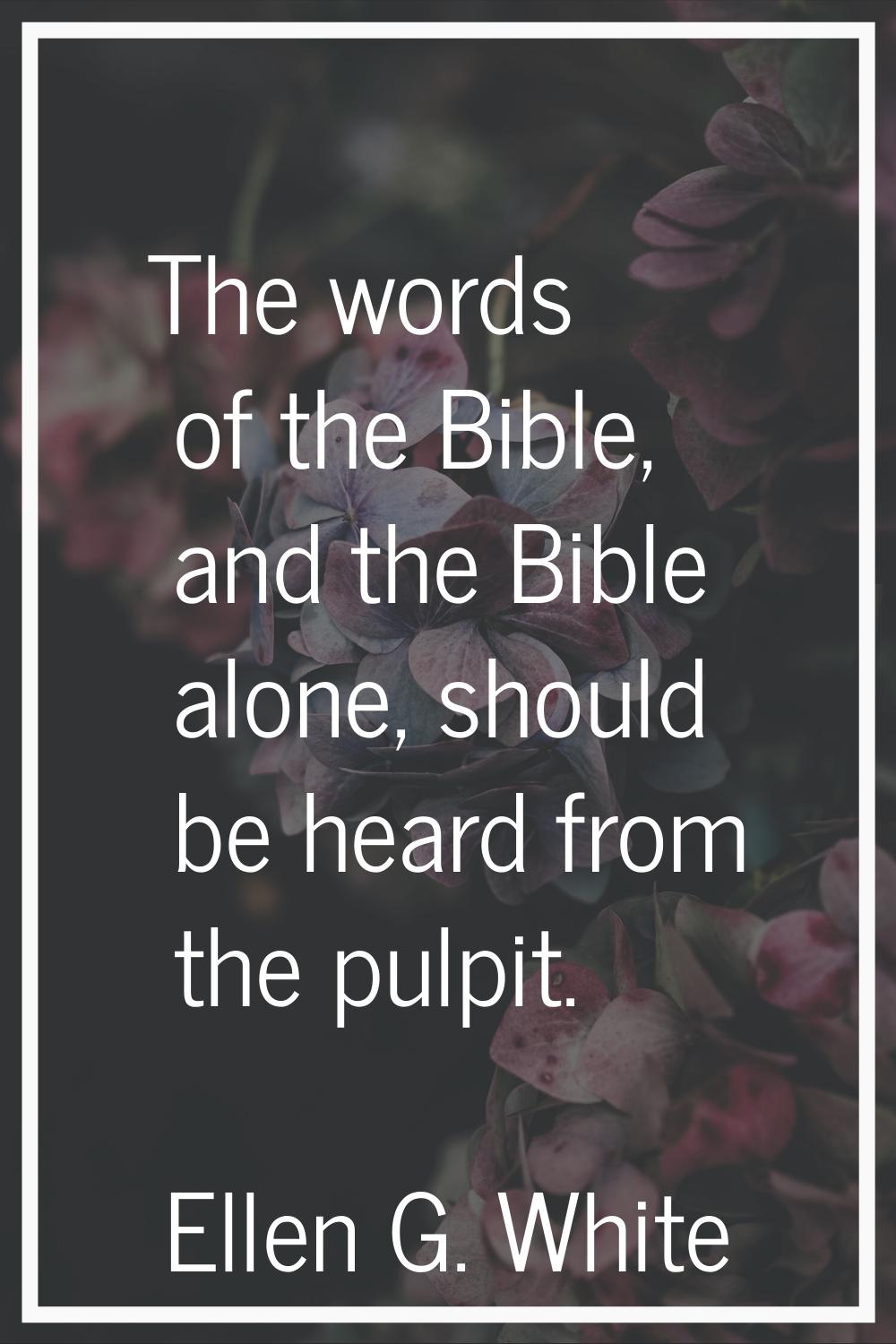 The words of the Bible, and the Bible alone, should be heard from the pulpit.
