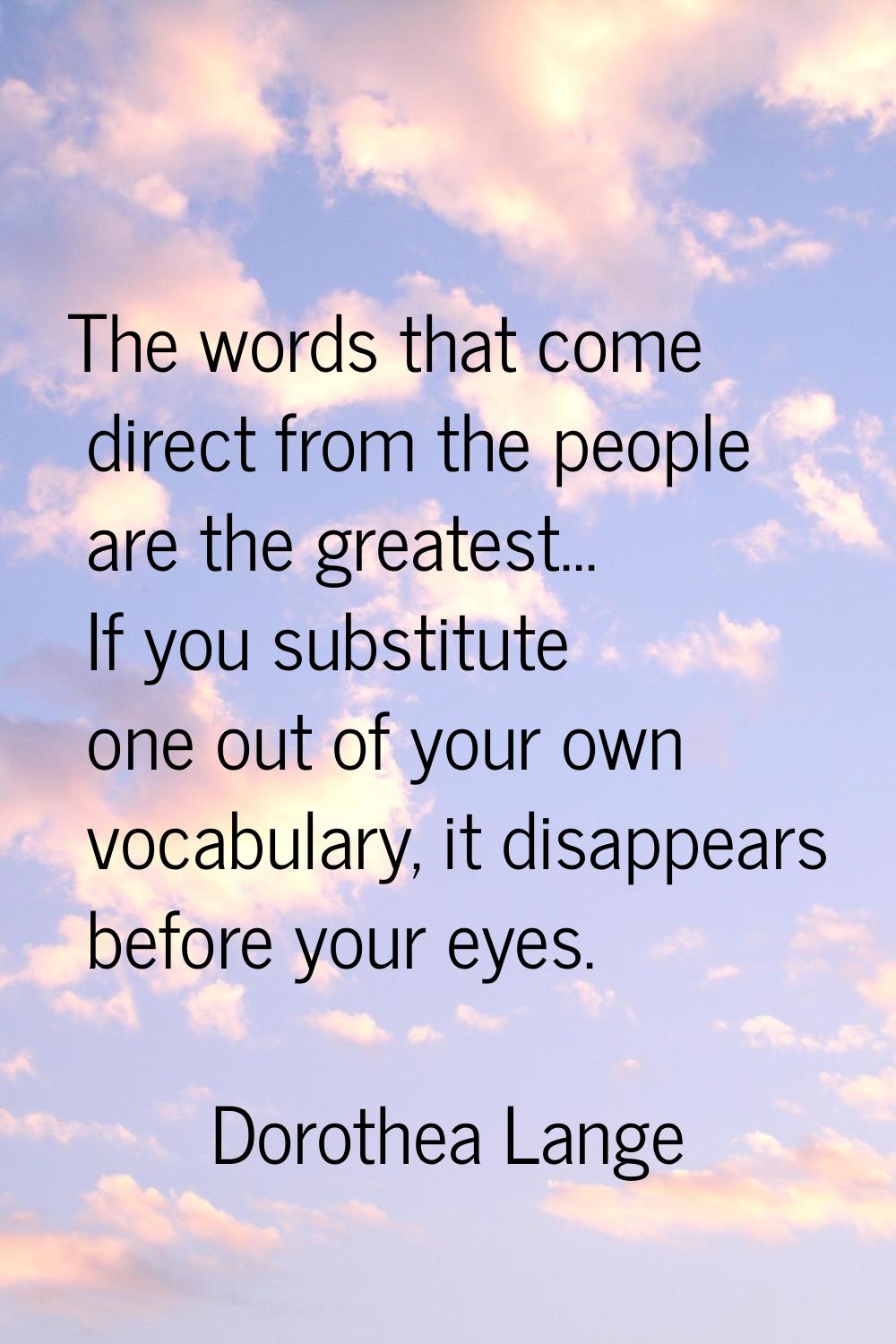 The words that come direct from the people are the greatest... If you substitute one out of your ow