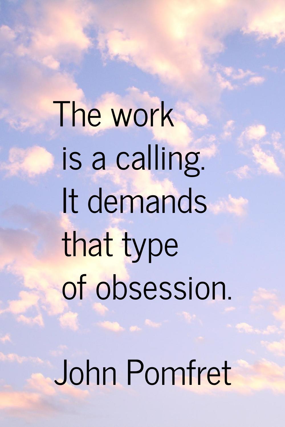 The work is a calling. It demands that type of obsession.
