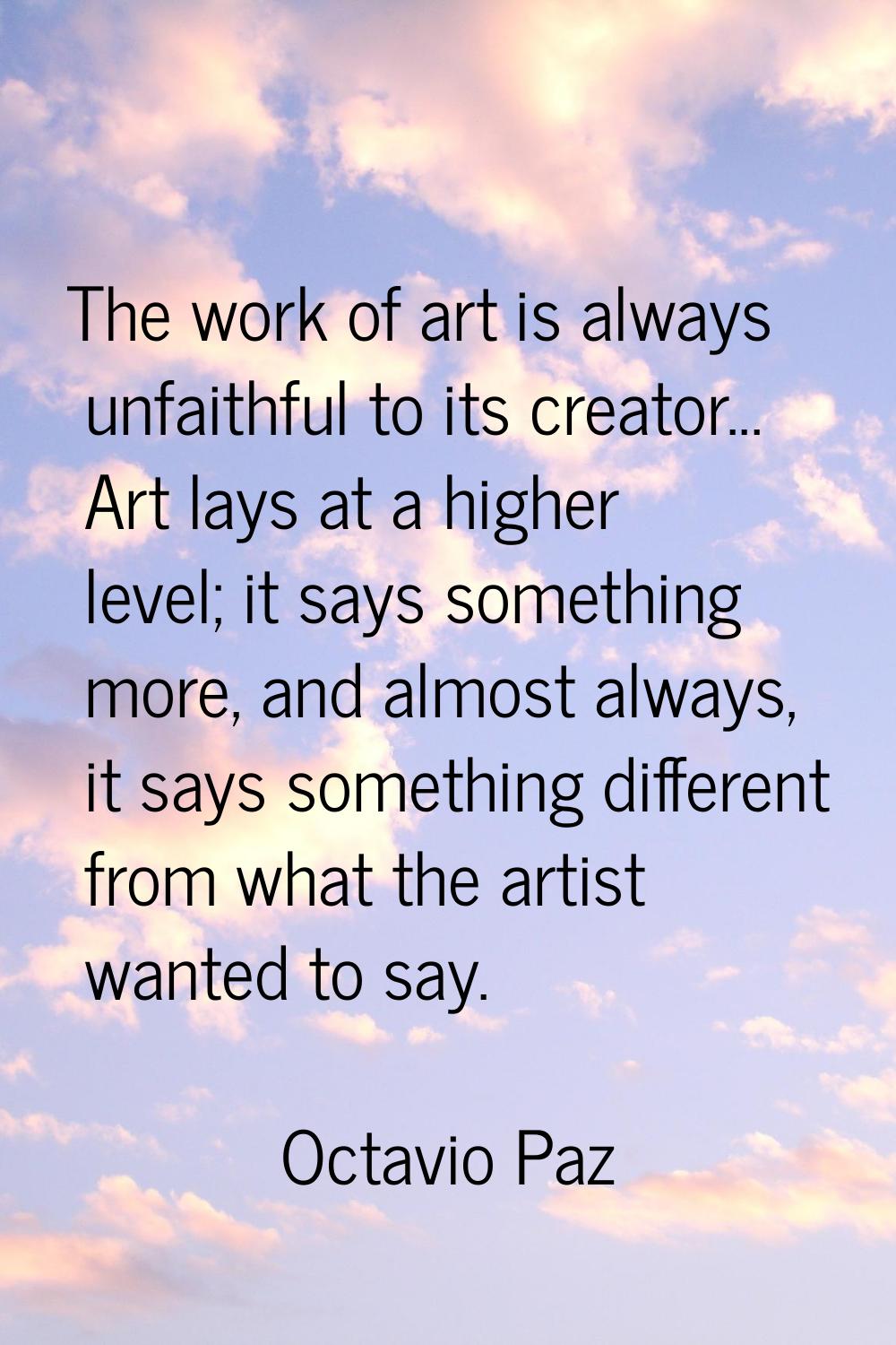 The work of art is always unfaithful to its creator... Art lays at a higher level; it says somethin