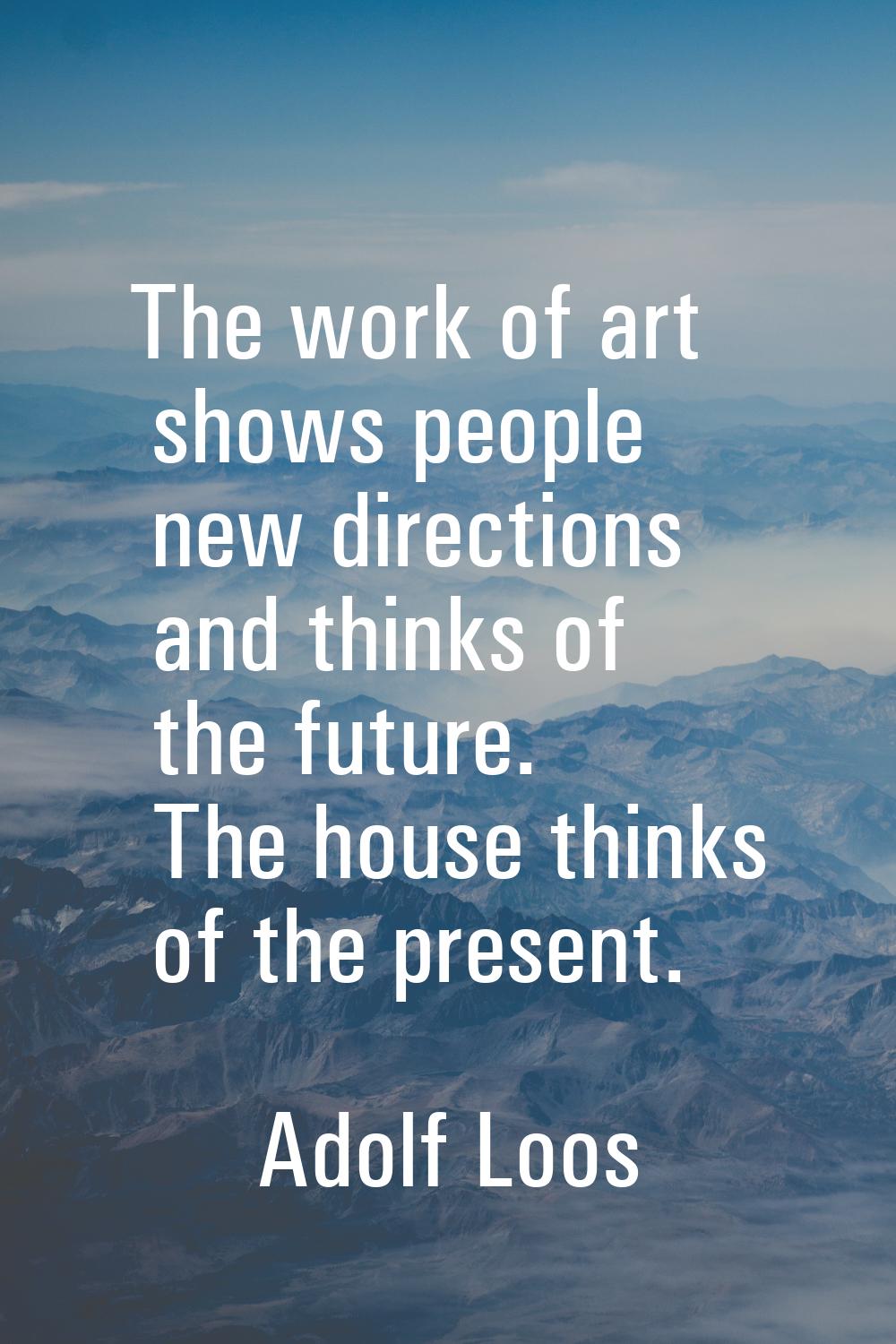 The work of art shows people new directions and thinks of the future. The house thinks of the prese