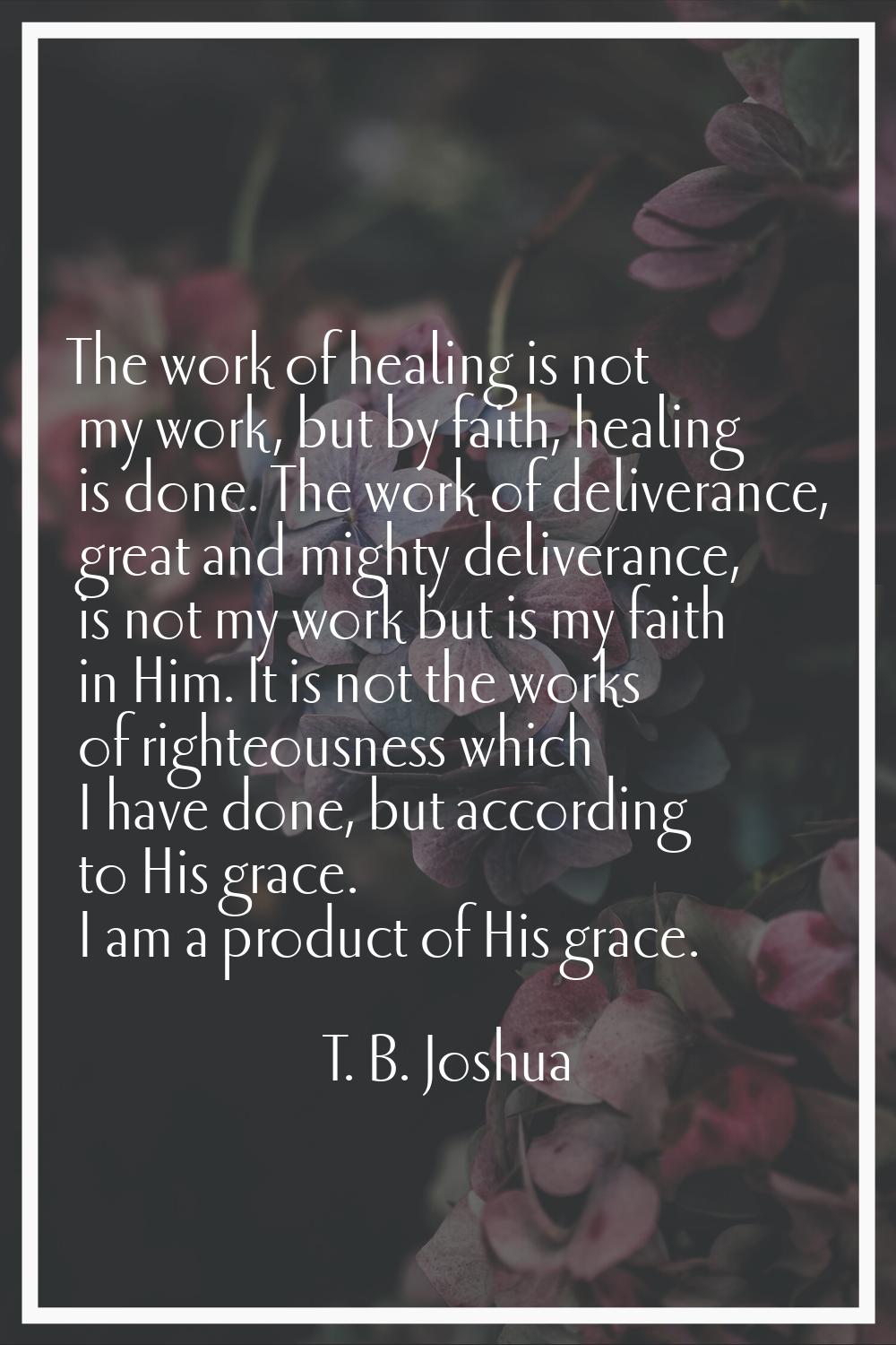 The work of healing is not my work, but by faith, healing is done. The work of deliverance, great a