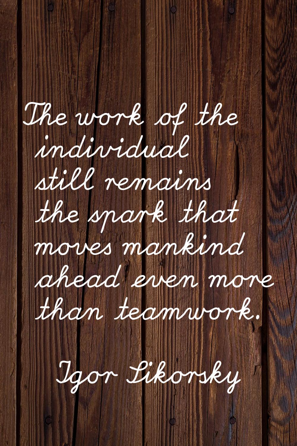 The work of the individual still remains the spark that moves mankind ahead even more than teamwork