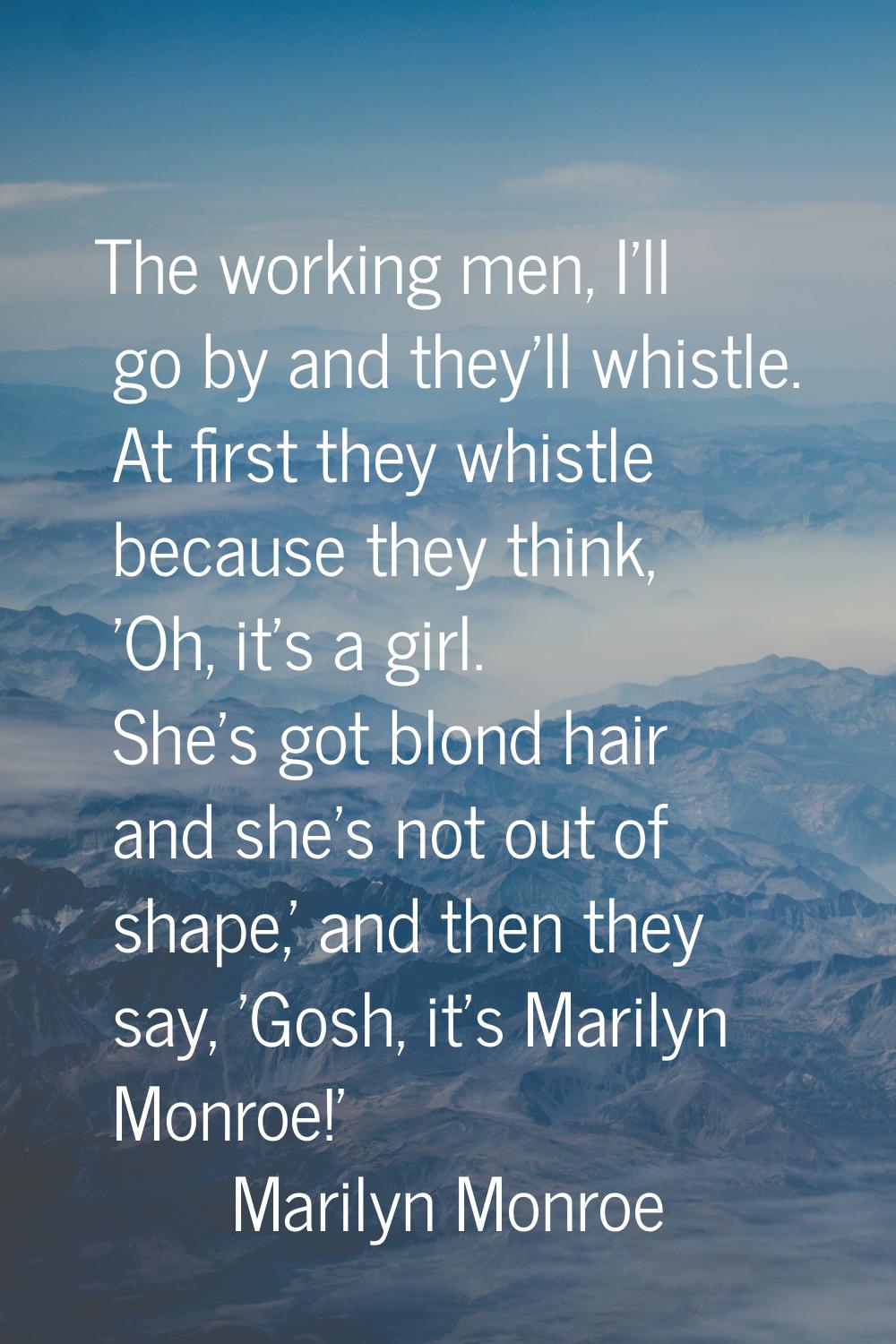 The working men, I'll go by and they'll whistle. At first they whistle because they think, 'Oh, it'