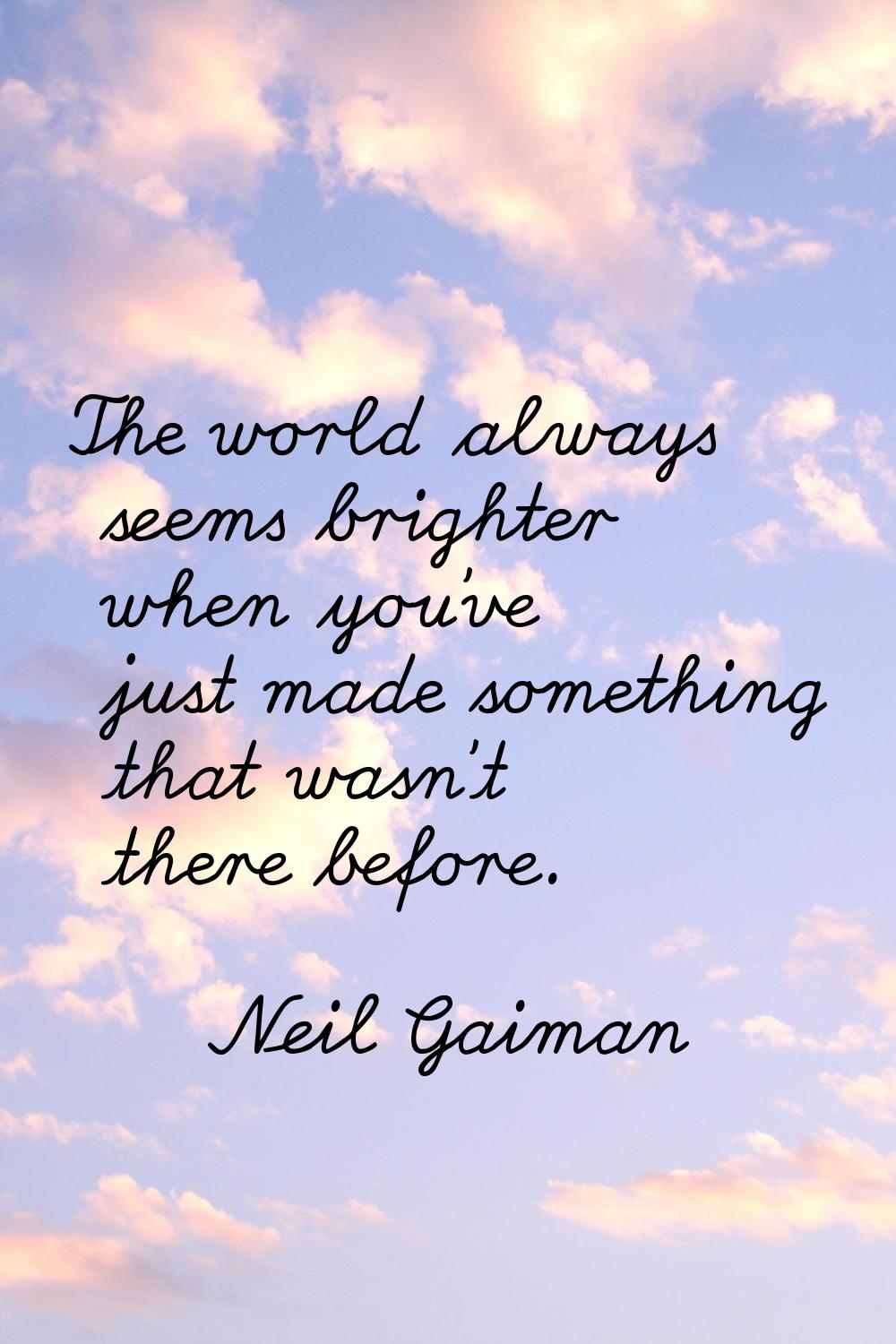 The world always seems brighter when you've just made something that wasn't there before.