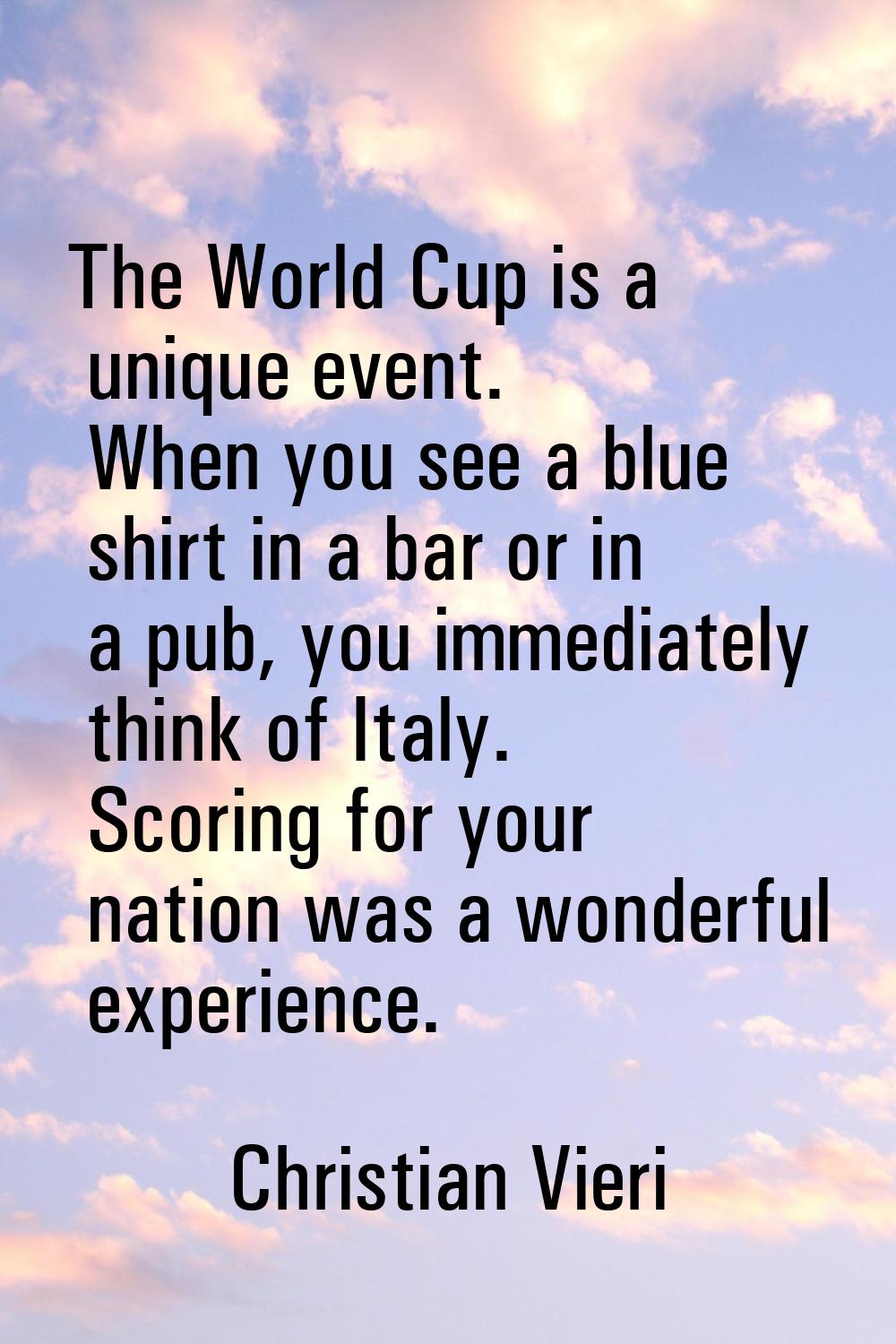The World Cup is a unique event. When you see a blue shirt in a bar or in a pub, you immediately th